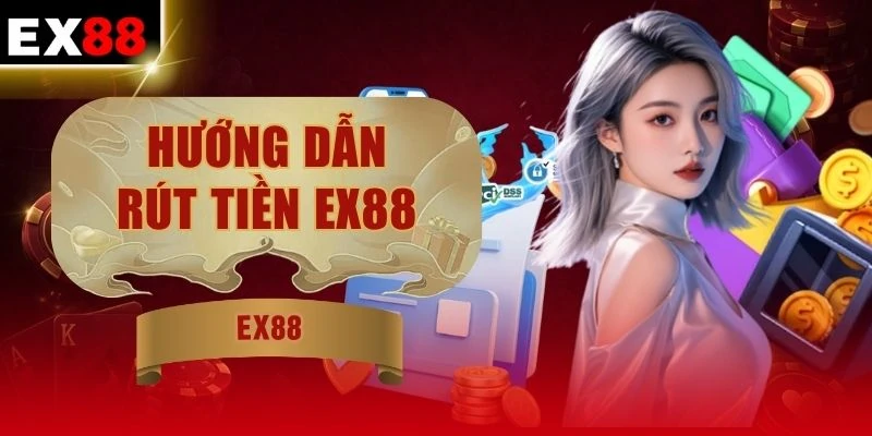 Hướng Dẫn Rút Tiền EX88 - Chi Tiết Và Rõ Ràng Cực Dễ Hiểu
